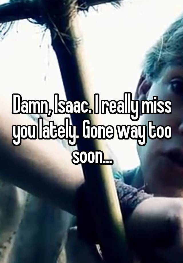 Damn, Isaac. I really miss you lately. Gone way too soon...