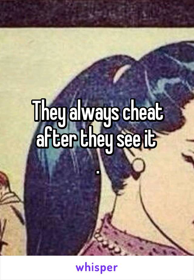 They always cheat after they see it 
.