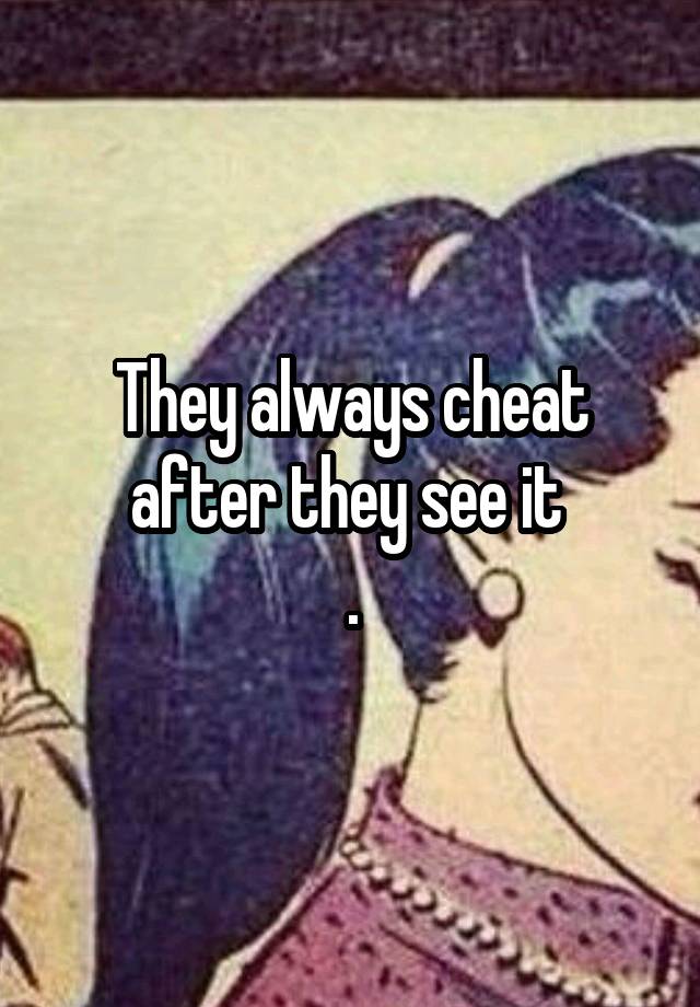 They always cheat after they see it 
.