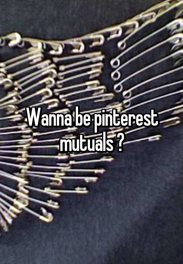 Wanna be pinterest mutuals ?