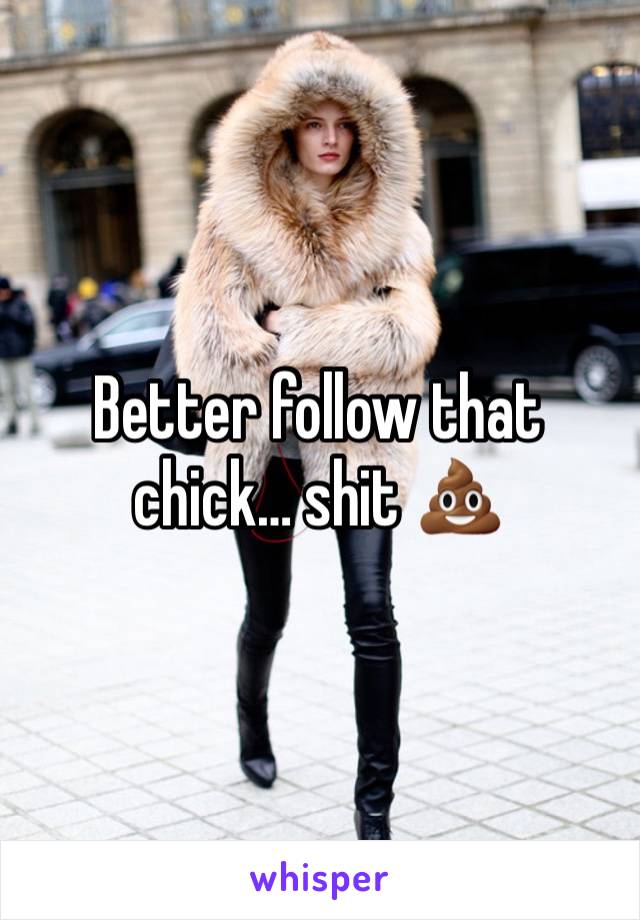 Better follow that chick… shit 💩 