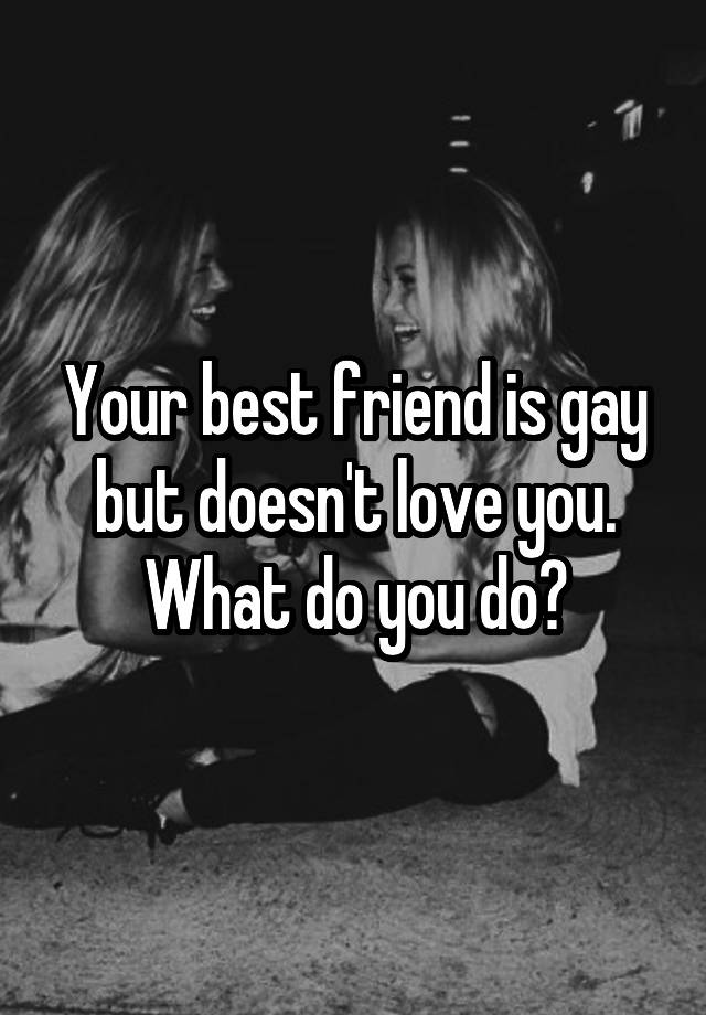 Your best friend is gay but doesn't love you.
What do you do?