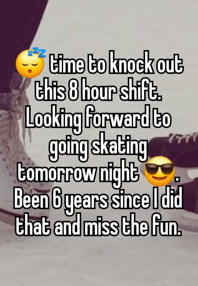 😴 time to knock out this 8 hour shift. Looking forward to going skating tomorrow night 😎. Been 6 years since I did that and miss the fun.