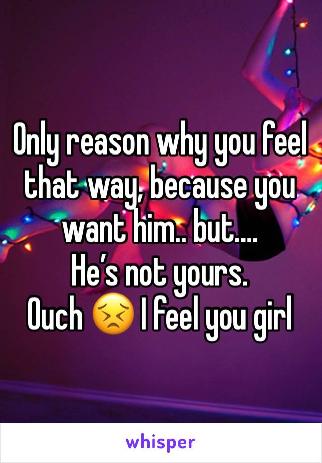 Only reason why you feel that way, because you want him.. but….
He’s not yours.
Ouch 😣 I feel you girl