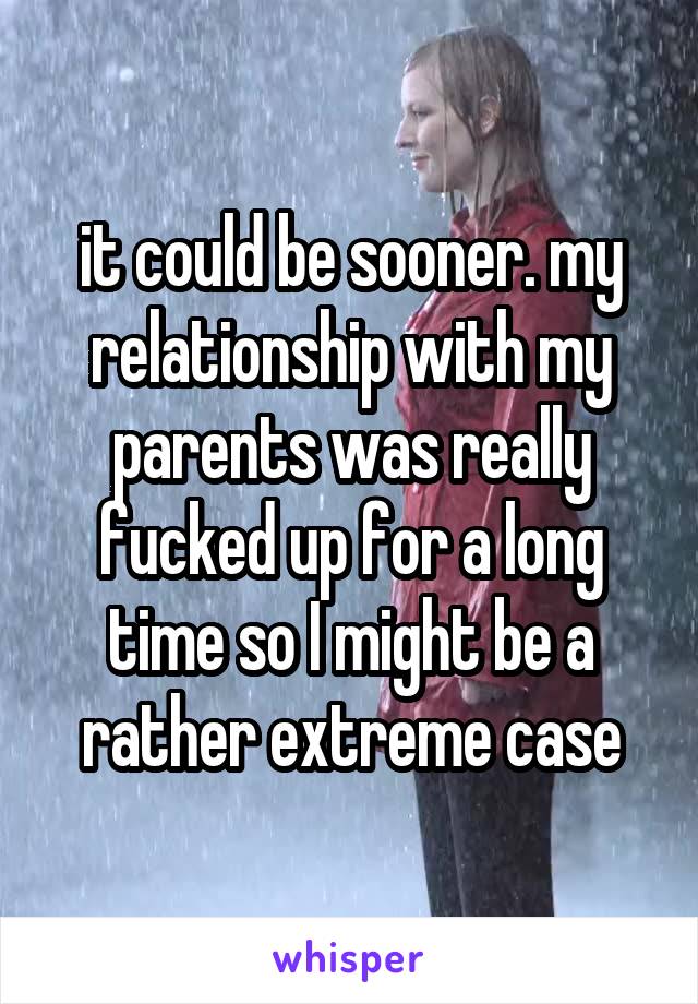 it could be sooner. my relationship with my parents was really fucked up for a long time so I might be a rather extreme case