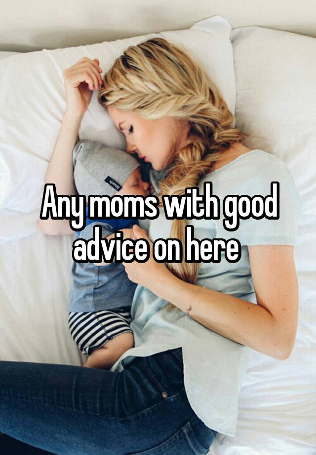 Any moms with good advice on here 