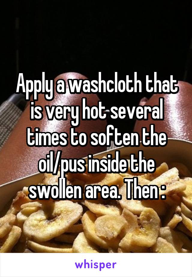 Apply a washcloth that is very hot several times to soften the oil/pus inside the swollen area. Then :