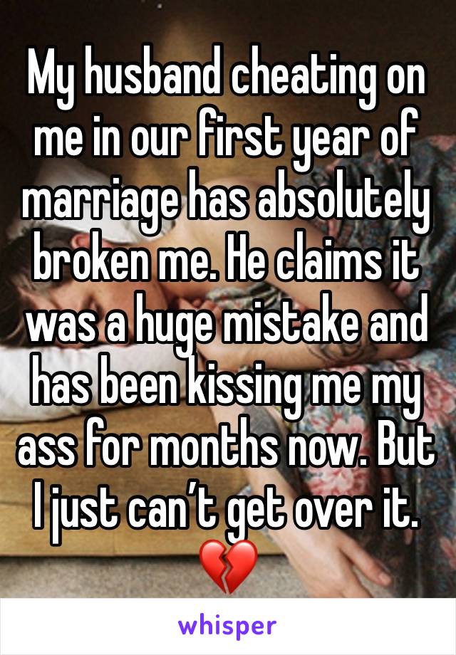 My husband cheating on me in our first year of marriage has absolutely broken me. He claims it was a huge mistake and has been kissing me my ass for months now. But I just can’t get over it. 💔