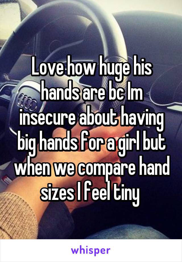 Love how huge his hands are bc Im insecure about having big hands for a girl but when we compare hand sizes I feel tiny 