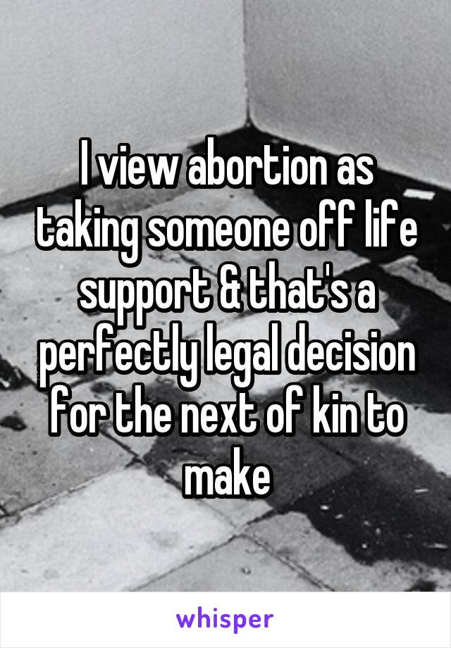 I view abortion as taking someone off life support & that's a perfectly legal decision for the next of kin to make