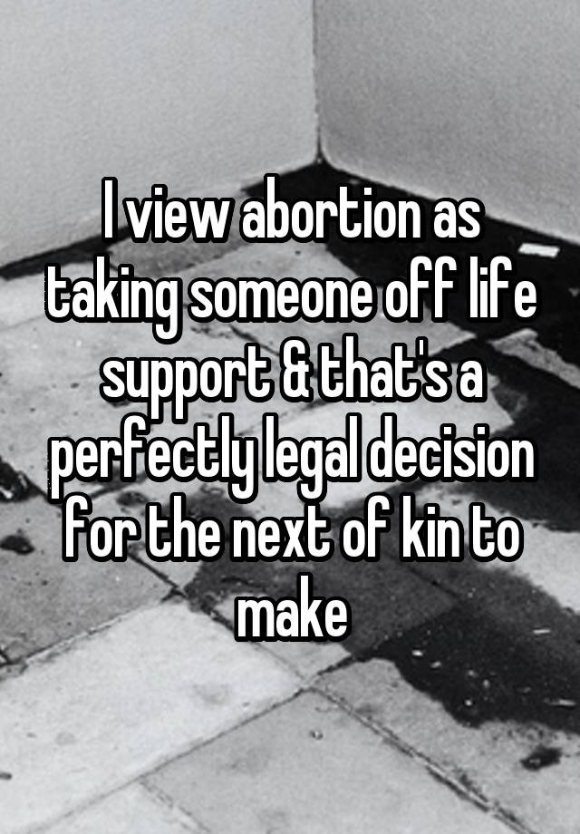 I view abortion as taking someone off life support & that's a perfectly legal decision for the next of kin to make