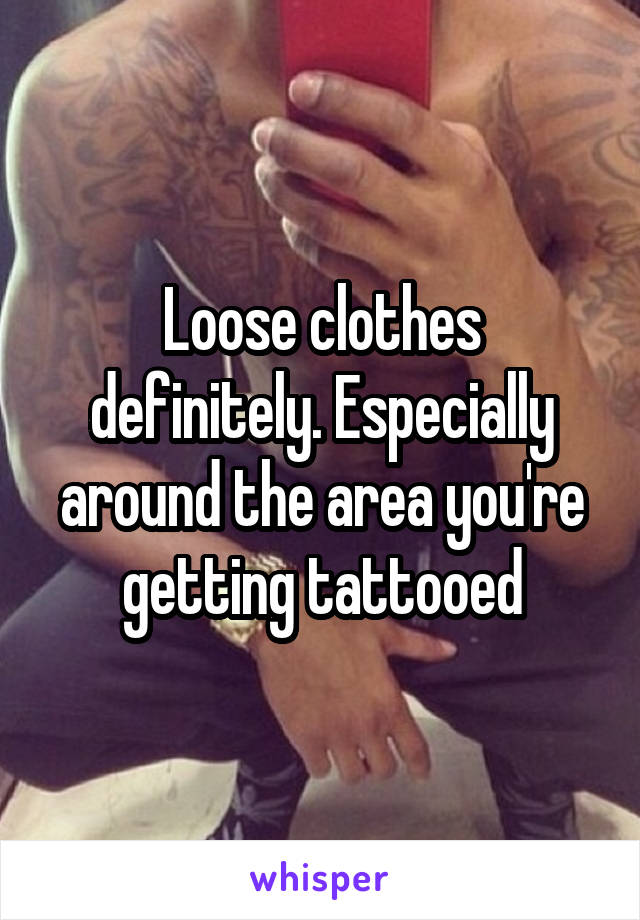 Loose clothes definitely. Especially around the area you're getting tattooed