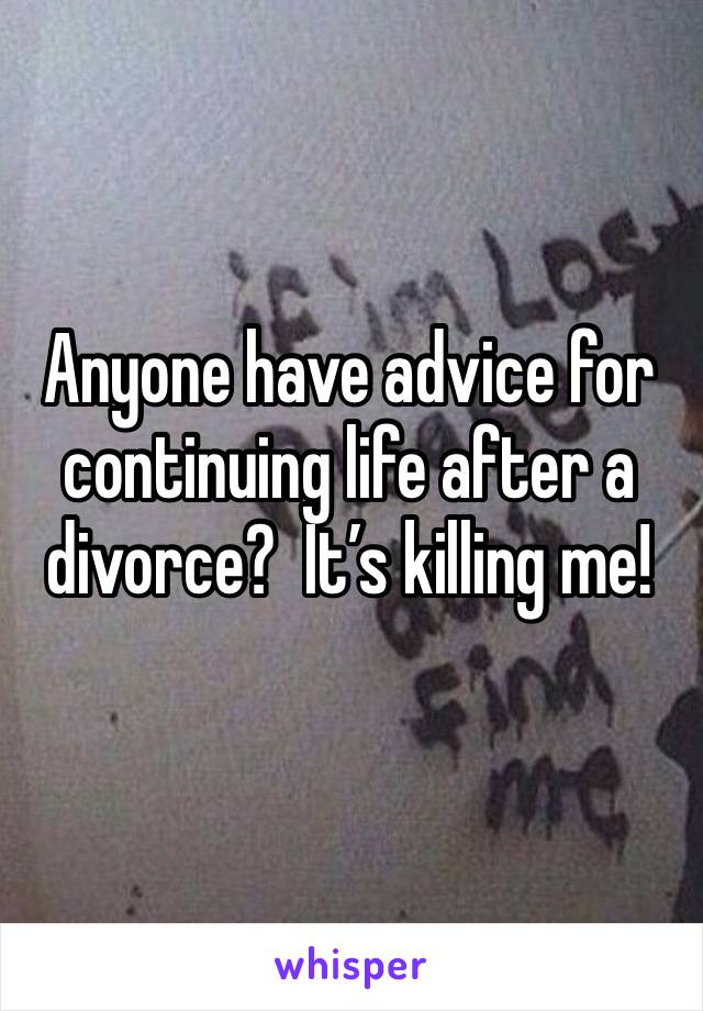 Anyone have advice for continuing life after a divorce?  It’s killing me!