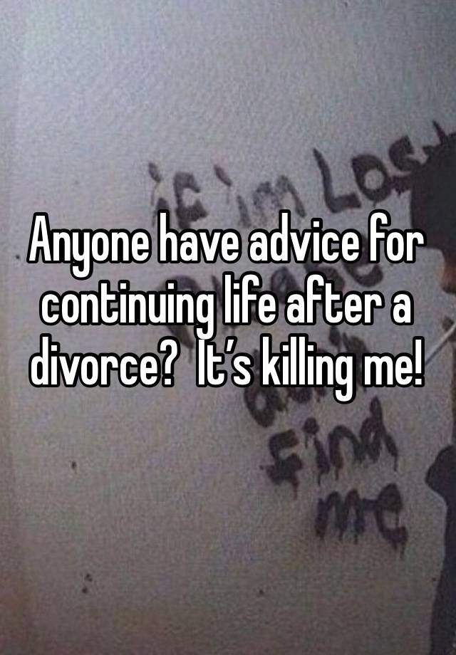 Anyone have advice for continuing life after a divorce?  It’s killing me!