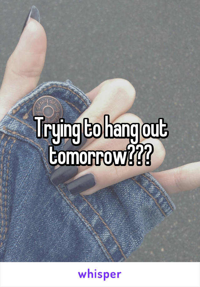 Trying to hang out tomorrow???