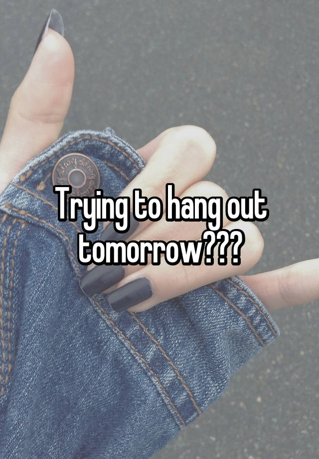 Trying to hang out tomorrow???