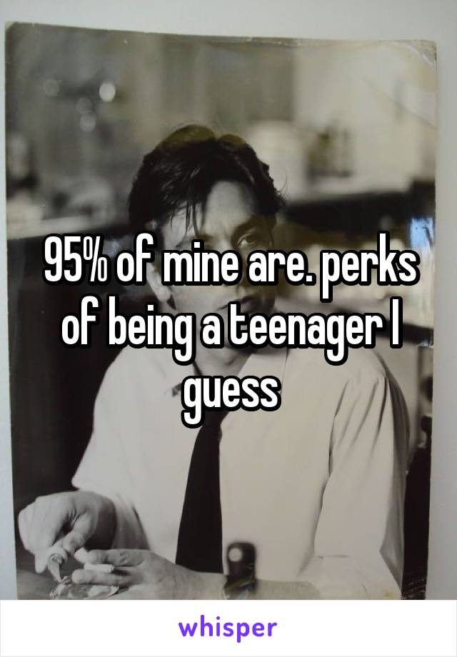 95% of mine are. perks of being a teenager I guess