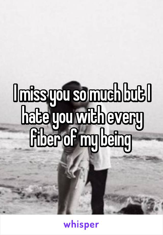 I miss you so much but I hate you with every fiber of my being 