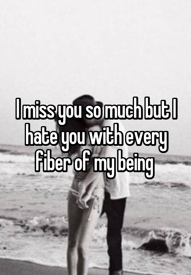 I miss you so much but I hate you with every fiber of my being 