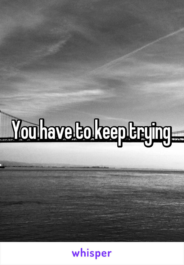 You have to keep trying 