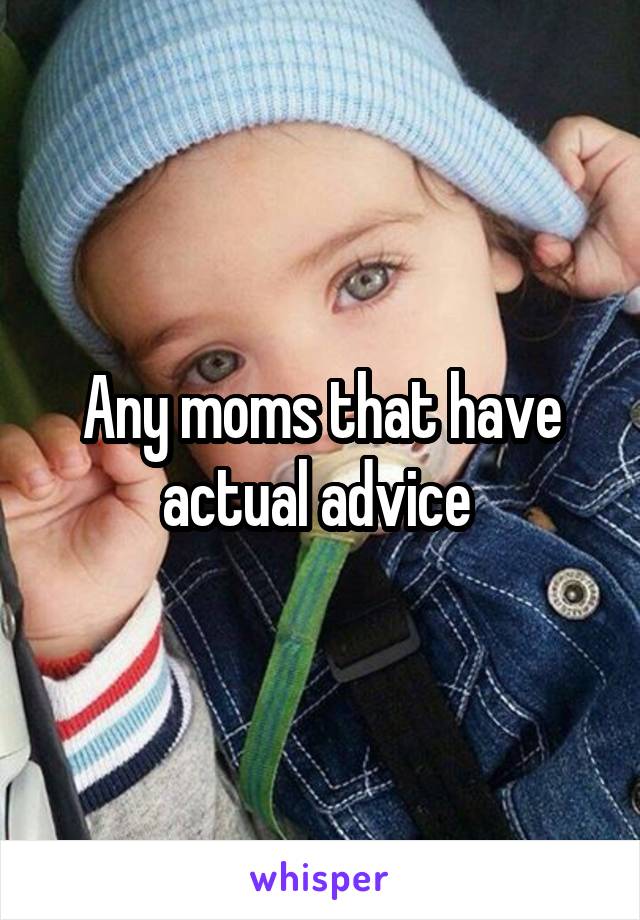 Any moms that have actual advice 