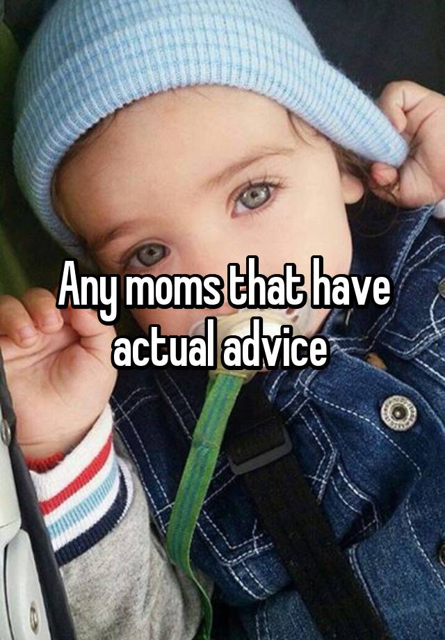 Any moms that have actual advice 