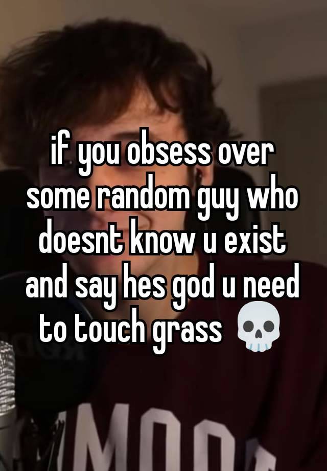 if you obsess over some random guy who doesnt know u exist and say hes god u need to touch grass 💀