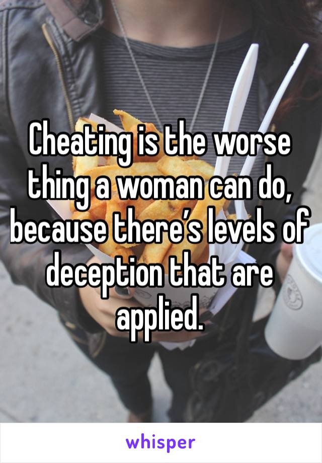 Cheating is the worse thing a woman can do, because there’s levels of deception that are applied. 