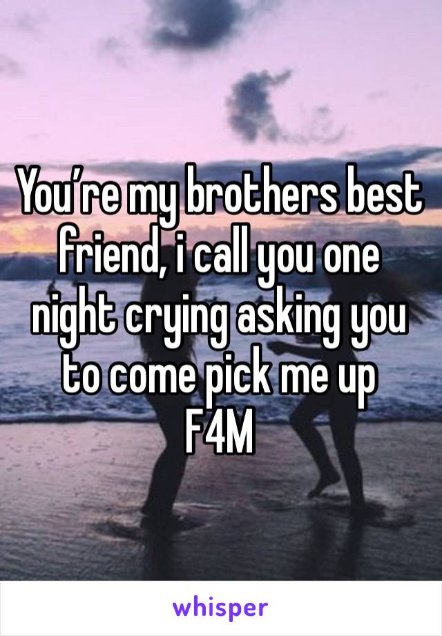 You’re my brothers best friend, i call you one night crying asking you to come pick me up 
F4M