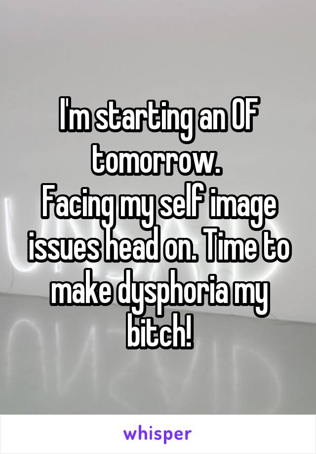 I'm starting an OF tomorrow. 
Facing my self image issues head on. Time to make dysphoria my bitch!