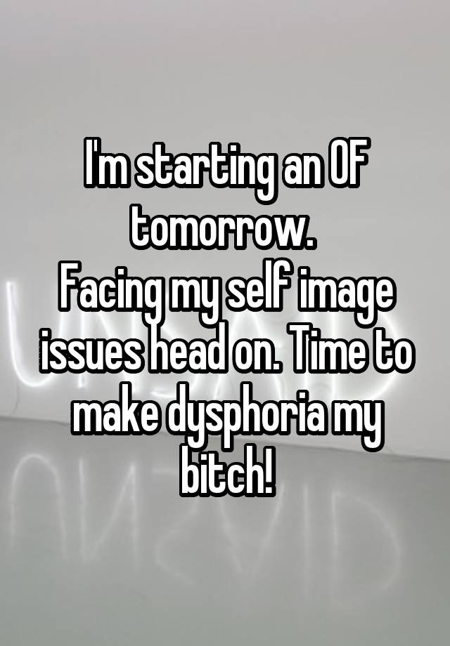 I'm starting an OF tomorrow. 
Facing my self image issues head on. Time to make dysphoria my bitch!