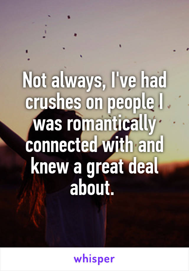 Not always, I've had crushes on people I was romantically connected with and knew a great deal about. 