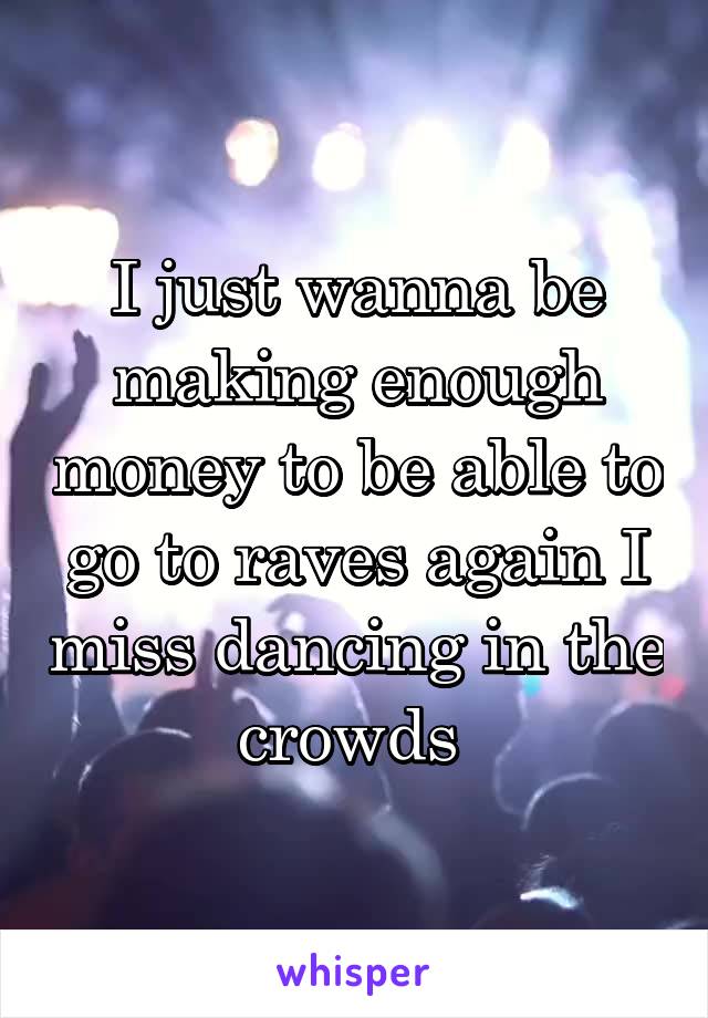 I just wanna be making enough money to be able to go to raves again I miss dancing in the crowds 