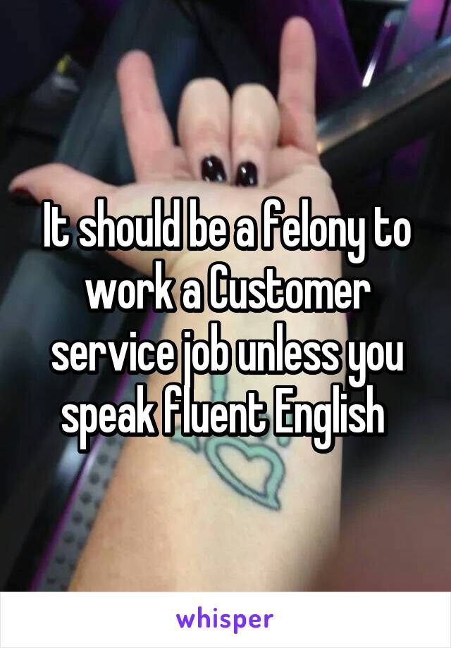 It should be a felony to work a Customer service job unless you speak fluent English 