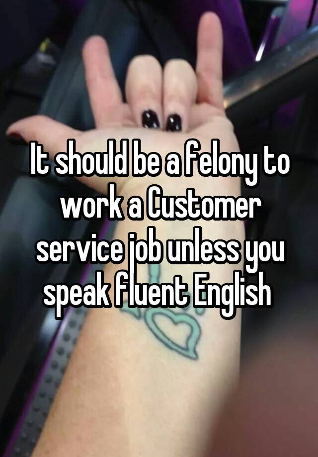 It should be a felony to work a Customer service job unless you speak fluent English 