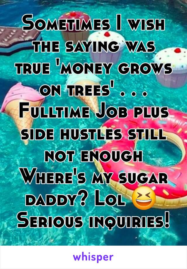 Sometimes I wish the saying was true 'money grows on trees' . . .
Fulltime Job plus side hustles still not enough
Where's my sugar daddy? Lol 😆 
Serious inquiries!