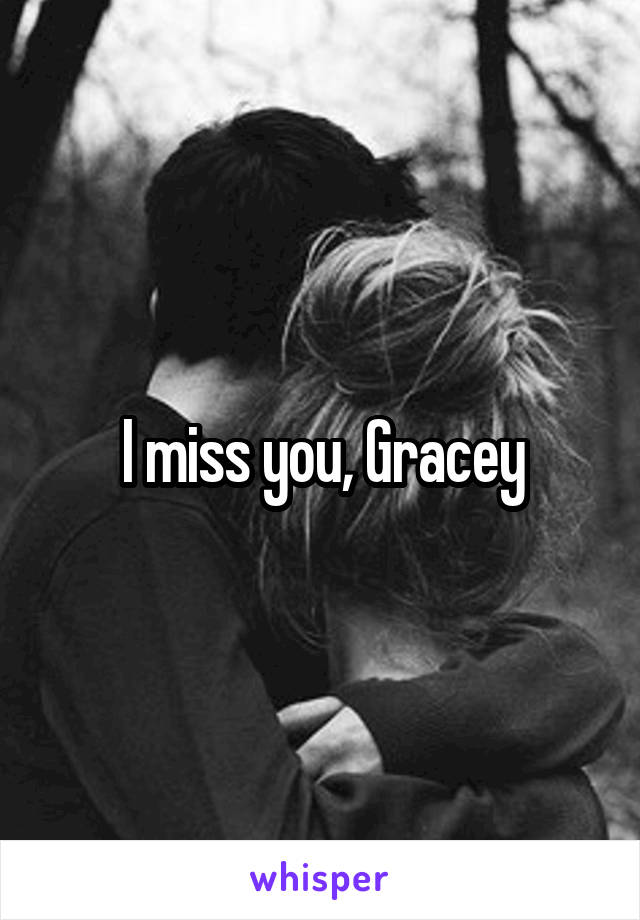 I miss you, Gracey