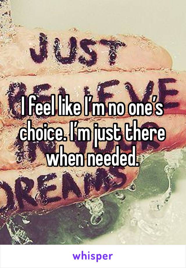 I feel like I’m no one’s choice. I’m just there when needed. 