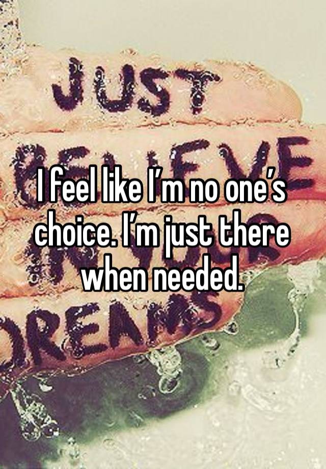 I feel like I’m no one’s choice. I’m just there when needed. 