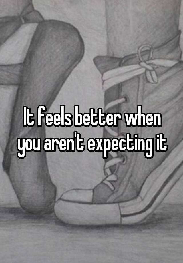 It feels better when you aren't expecting it