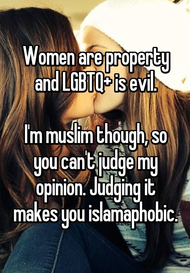 Women are property and LGBTQ+ is evil.

I'm muslim though, so you can't judge my opinion. Judging it makes you islamaphobic.