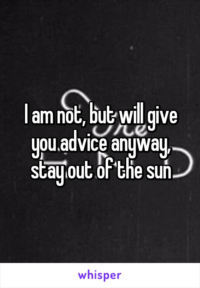 I am not, but will give you advice anyway, stay out of the sun