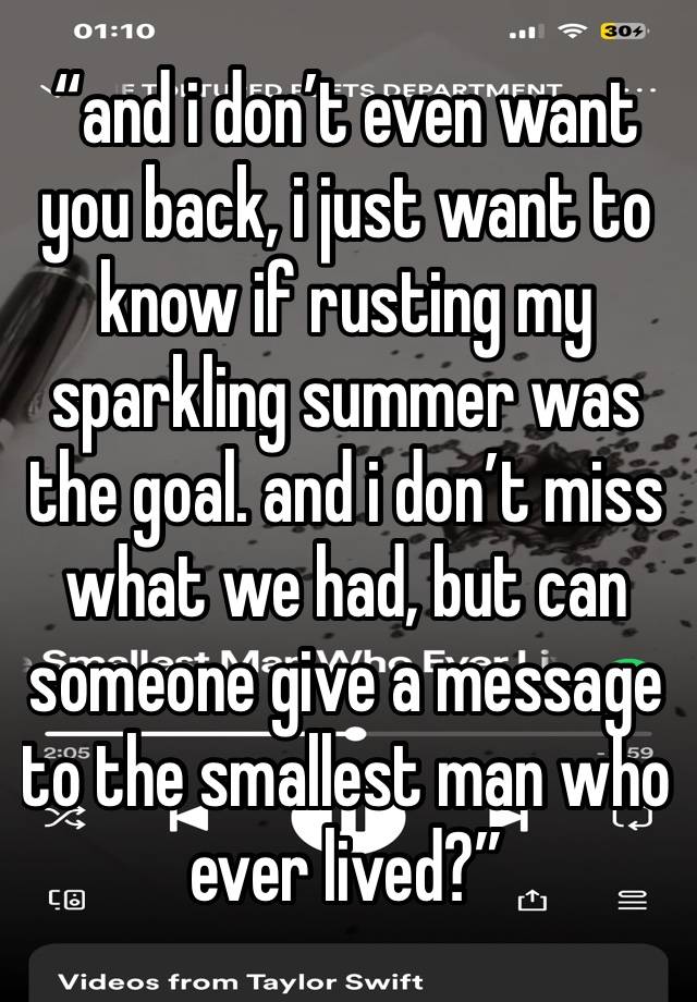 “and i don’t even want you back, i just want to know if rusting my sparkling summer was the goal. and i don’t miss what we had, but can someone give a message to the smallest man who ever lived?”