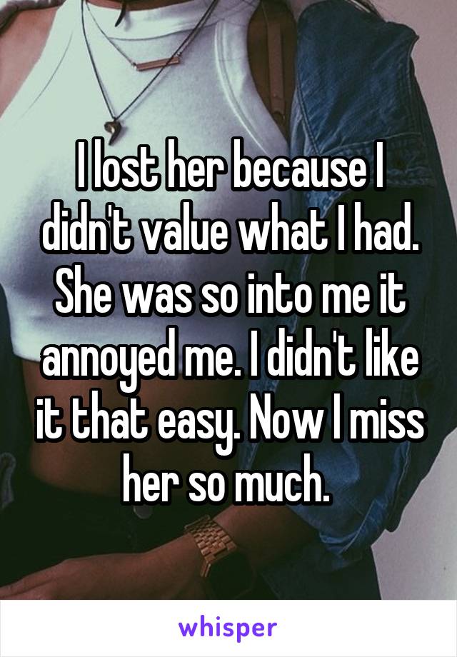 I lost her because I didn't value what I had. She was so into me it annoyed me. I didn't like it that easy. Now I miss her so much. 