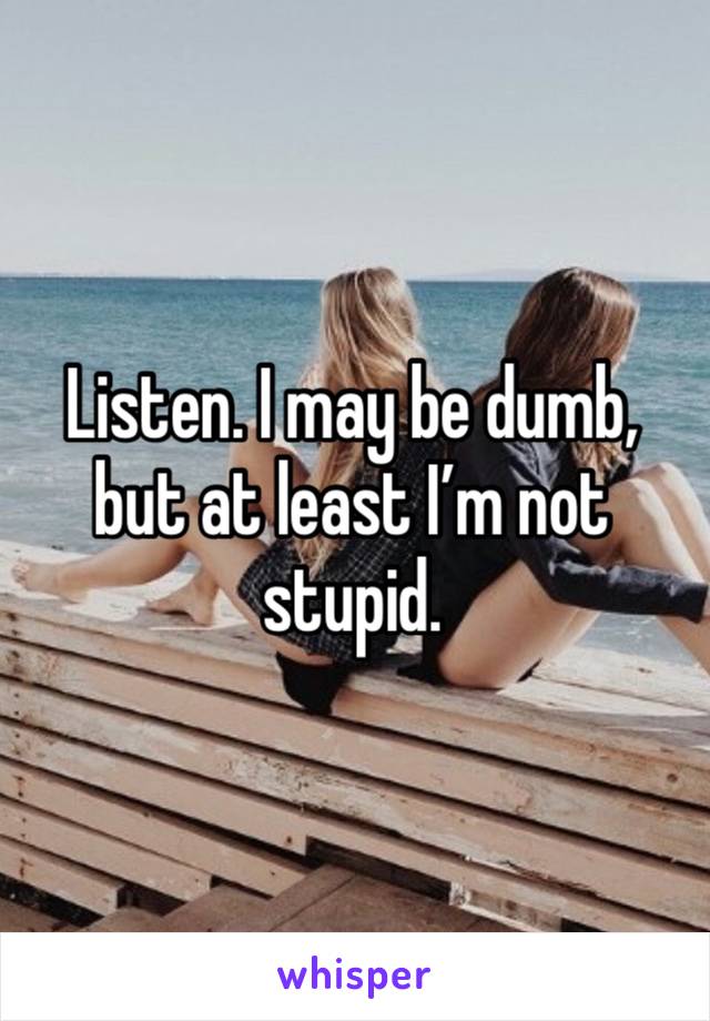 Listen. I may be dumb, but at least I’m not stupid.