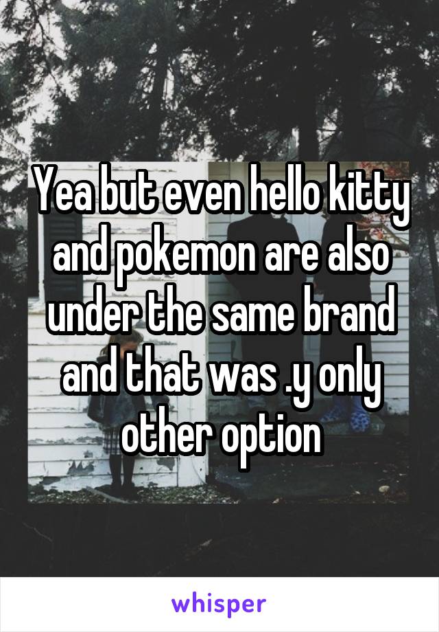 Yea but even hello kitty and pokemon are also under the same brand and that was .y only other option