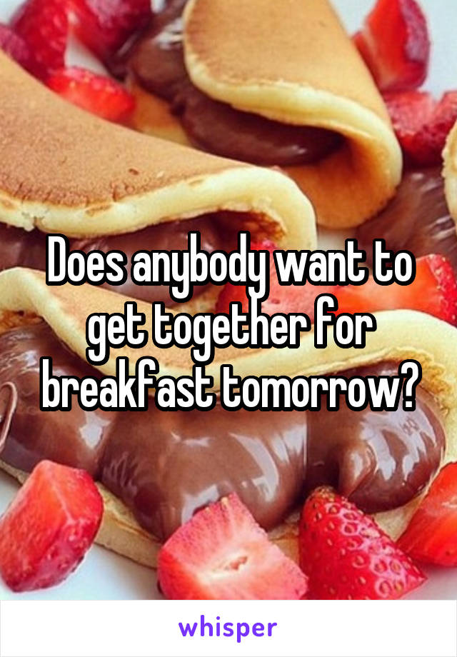 Does anybody want to get together for breakfast tomorrow?