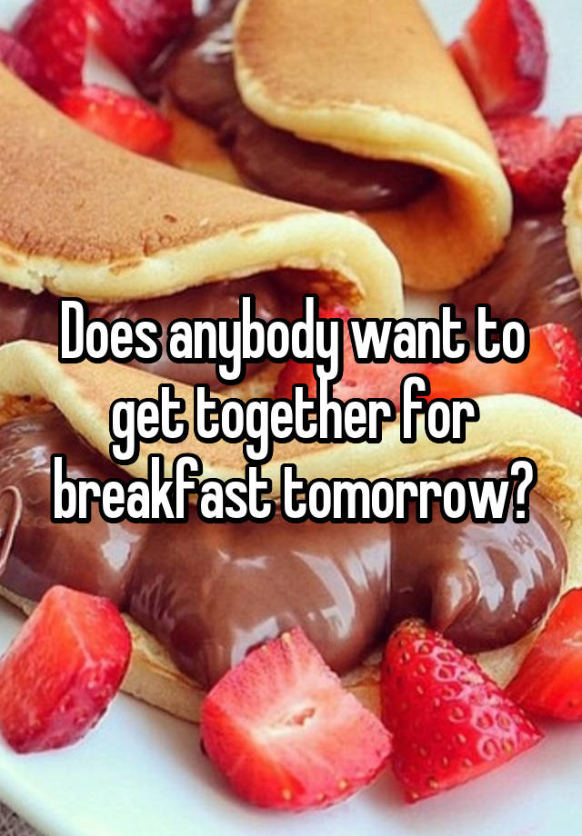 Does anybody want to get together for breakfast tomorrow?