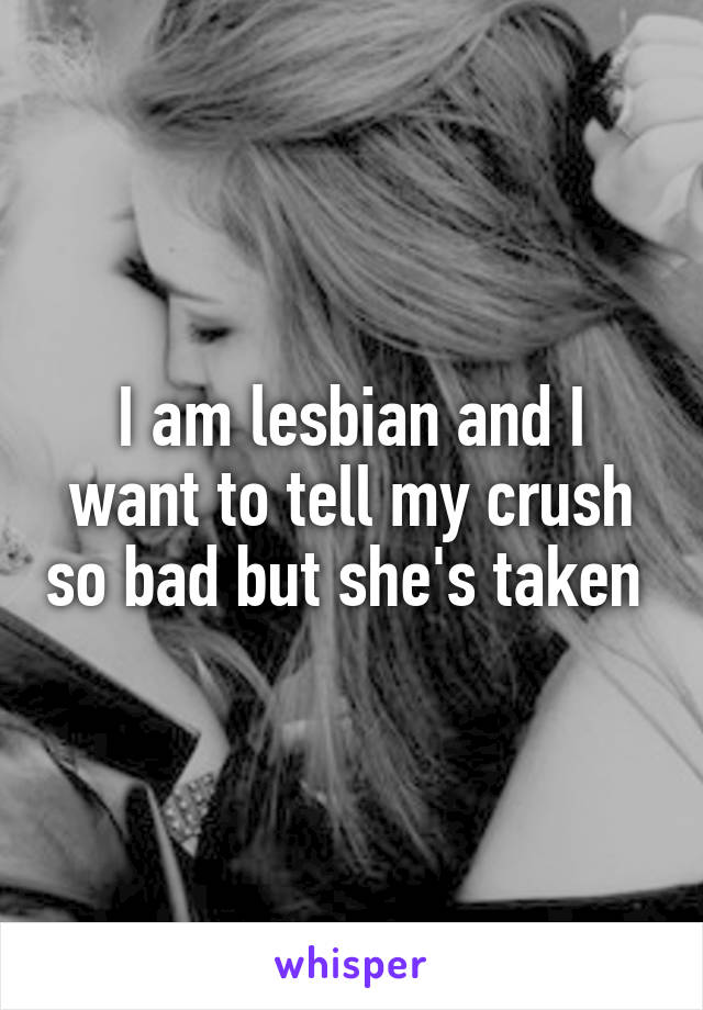 I am lesbian and I want to tell my crush so bad but she's taken 