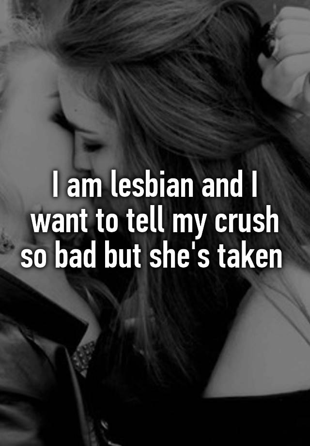 I am lesbian and I want to tell my crush so bad but she's taken 